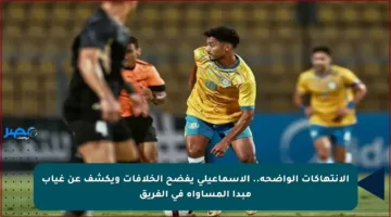 الانتهاكات الواضحة.. الإسماعيلي يفضح الخلافات ويكشف عن غياب مبدأ المساواة في الفريق